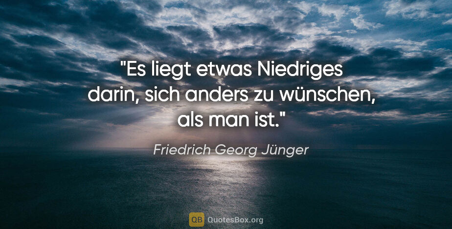 Friedrich Georg Jünger Zitat: "Es liegt etwas Niedriges darin, sich anders zu wünschen, als..."