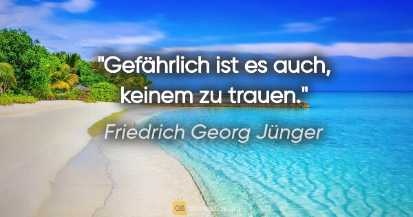 Friedrich Georg Jünger Zitat: "Gefährlich ist es auch, keinem zu trauen."