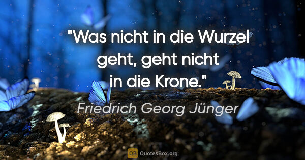 Friedrich Georg Jünger Zitat: "Was nicht in die Wurzel geht, geht nicht in die Krone."