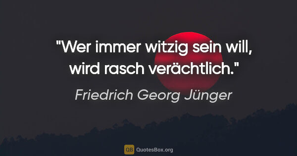 Friedrich Georg Jünger Zitat: "Wer immer witzig sein will, wird rasch verächtlich."