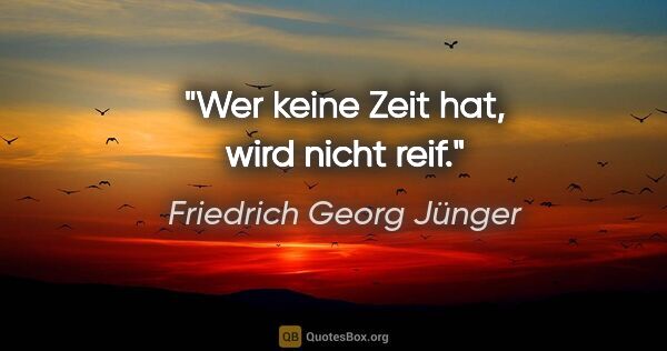 Friedrich Georg Jünger Zitat: "Wer keine Zeit hat, wird nicht reif."