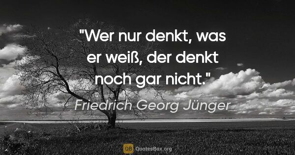 Friedrich Georg Jünger Zitat: "Wer nur denkt, was er weiß, der denkt noch gar nicht."