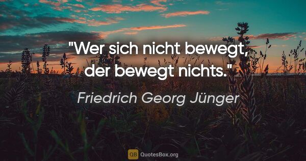 Friedrich Georg Jünger Zitat: "Wer sich nicht bewegt, der bewegt nichts."