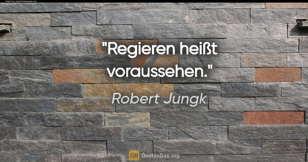 Robert Jungk Zitat: "Regieren heißt voraussehen."