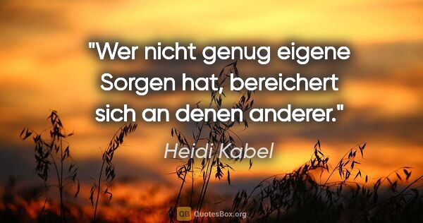 Heidi Kabel Zitat: "Wer nicht genug eigene Sorgen hat, bereichert sich an denen..."