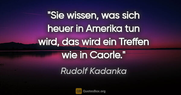Rudolf Kadanka Zitat: "Sie wissen, was sich heuer in Amerika tun wird, das wird ein..."