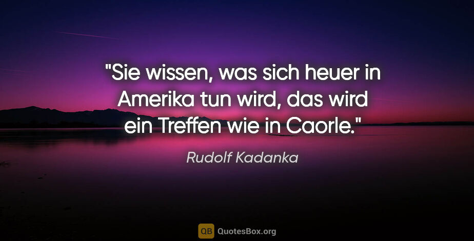 Rudolf Kadanka Zitat: "Sie wissen, was sich heuer in Amerika tun wird, das wird ein..."