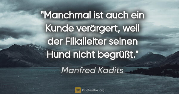 Manfred Kadits Zitat: "Manchmal ist auch ein Kunde verärgert, weil der Filialleiter..."