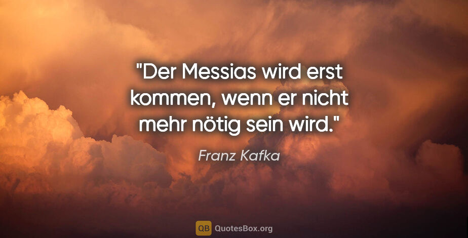 Franz Kafka Zitat: "Der Messias wird erst kommen, wenn er nicht mehr nötig sein wird."