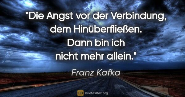 Franz Kafka Zitat: "Die Angst vor der Verbindung, dem Hinüberfließen. Dann bin ich..."