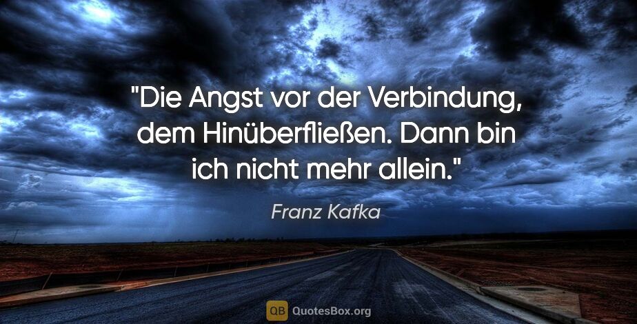 Franz Kafka Zitat: "Die Angst vor der Verbindung, dem Hinüberfließen. Dann bin ich..."