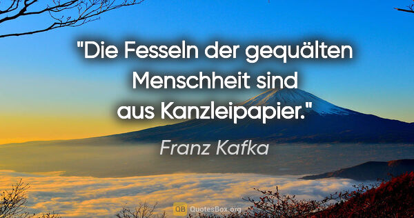 Franz Kafka Zitat: "Die Fesseln der gequälten Menschheit sind aus Kanzleipapier."