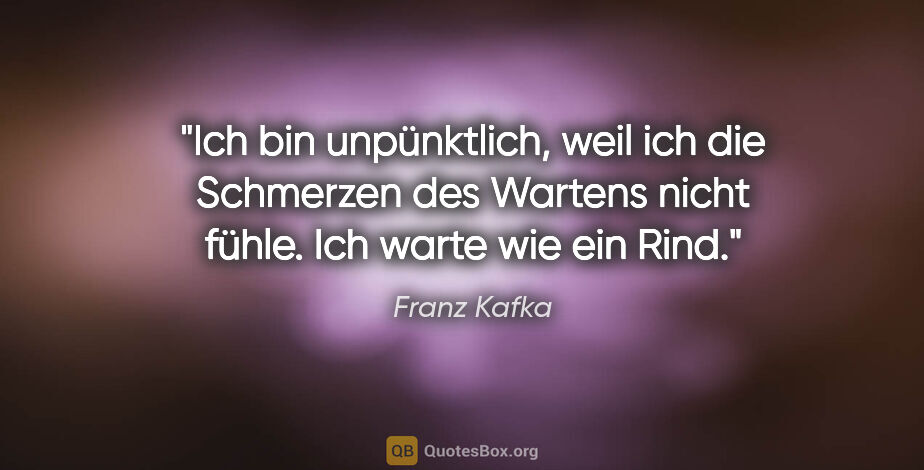 Franz Kafka Zitat: "Ich bin unpünktlich, weil ich die Schmerzen des Wartens nicht..."