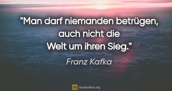 Franz Kafka Zitat: "Man darf niemanden betrügen, auch nicht die Welt um ihren Sieg."