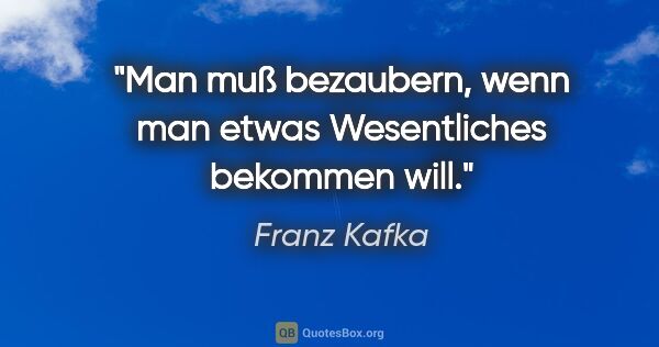 Franz Kafka Zitat: "Man muß bezaubern, wenn man etwas Wesentliches bekommen will."