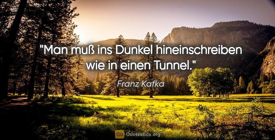 Franz Kafka Zitat: "Man muß ins Dunkel hineinschreiben wie in einen Tunnel."