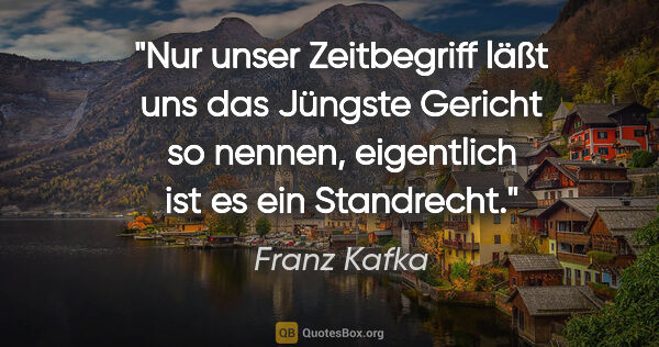 Franz Kafka Zitat: "Nur unser Zeitbegriff läßt uns das Jüngste Gericht so nennen,..."