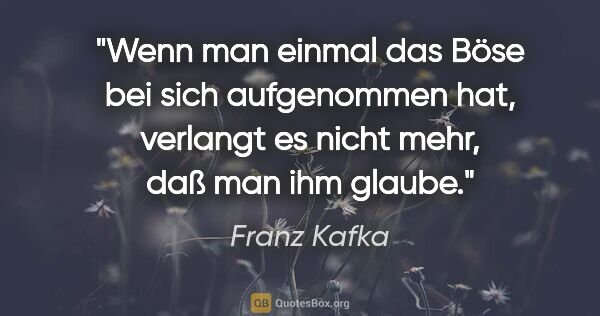 Franz Kafka Zitat: "Wenn man einmal das Böse bei sich aufgenommen hat, verlangt es..."
