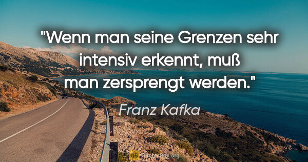 Franz Kafka Zitat: "Wenn man seine Grenzen sehr intensiv erkennt, muß man..."
