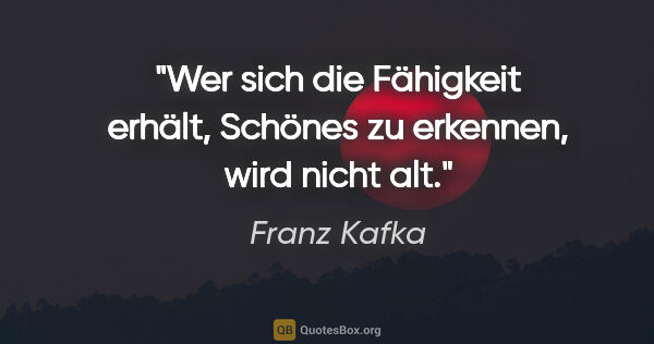 Franz Kafka Zitat: "Wer sich die Fähigkeit erhält, Schönes zu erkennen, wird nicht..."