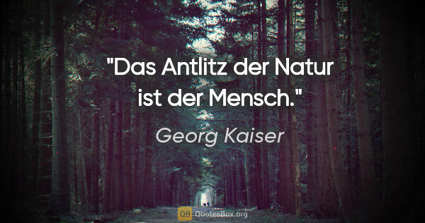 Georg Kaiser Zitat: "Das Antlitz der Natur ist der Mensch."