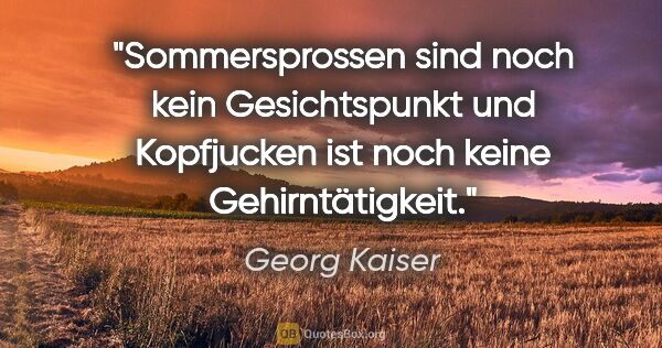 Georg Kaiser Zitat: "Sommersprossen sind noch kein Gesichtspunkt und Kopfjucken ist..."