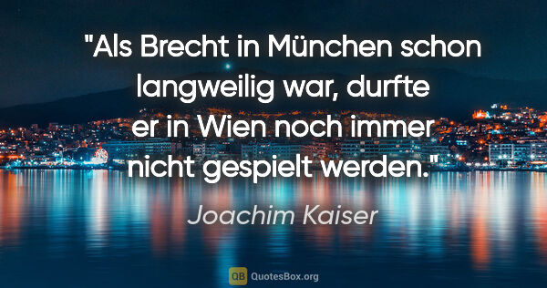 Joachim Kaiser Zitat: "Als Brecht in München schon langweilig war, durfte er in Wien..."