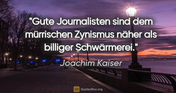 Joachim Kaiser Zitat: "Gute Journalisten sind dem mürrischen Zynismus näher als..."