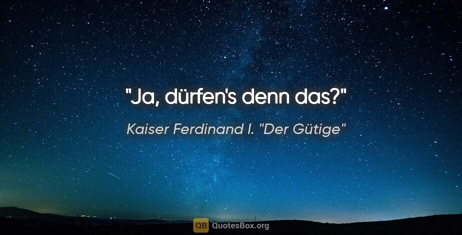 Kaiser Ferdinand I. "Der Gütige" Zitat: "Ja, dürfen's denn das?"