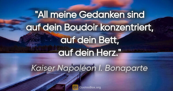 Kaiser Napoléon I. Bonaparte Zitat: "All meine Gedanken sind auf dein Boudoir konzentriert, auf..."