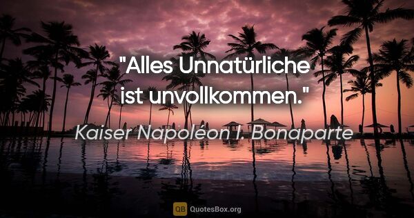 Kaiser Napoléon I. Bonaparte Zitat: "Alles Unnatürliche ist unvollkommen."