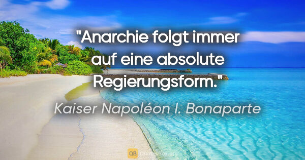 Kaiser Napoléon I. Bonaparte Zitat: "Anarchie folgt immer auf eine absolute Regierungsform."