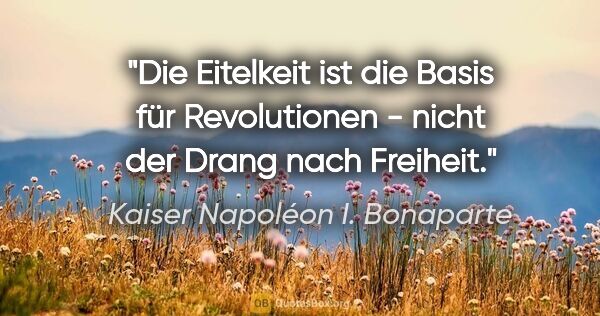 Kaiser Napoléon I. Bonaparte Zitat: "Die Eitelkeit ist die Basis für Revolutionen - nicht der Drang..."