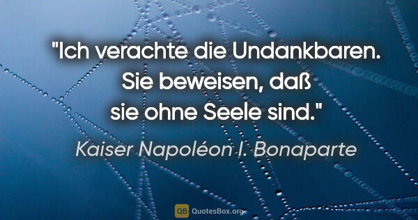 Kaiser Napoléon I. Bonaparte Zitat: "Ich verachte die Undankbaren. Sie beweisen, daß sie ohne Seele..."