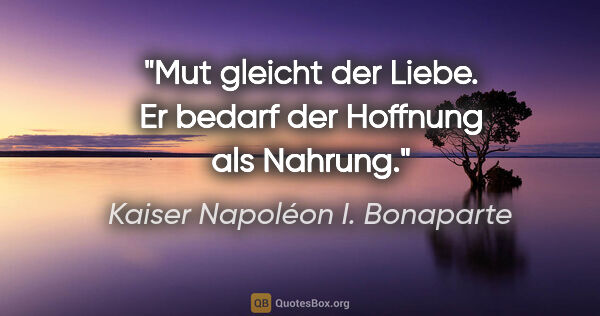 Kaiser Napoléon I. Bonaparte Zitat: "Mut gleicht der Liebe. Er bedarf der Hoffnung als Nahrung."