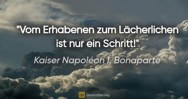 Kaiser Napoléon I. Bonaparte Zitat: "Vom Erhabenen zum Lächerlichen ist nur ein Schritt!"