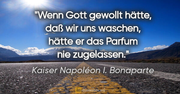 Kaiser Napoléon I. Bonaparte Zitat: "Wenn Gott gewollt hätte, daß wir uns waschen, hätte er das..."