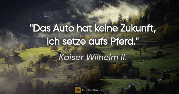 Kaiser Wilhelm II. Zitat: "Das Auto hat keine Zukunft, ich setze aufs Pferd."