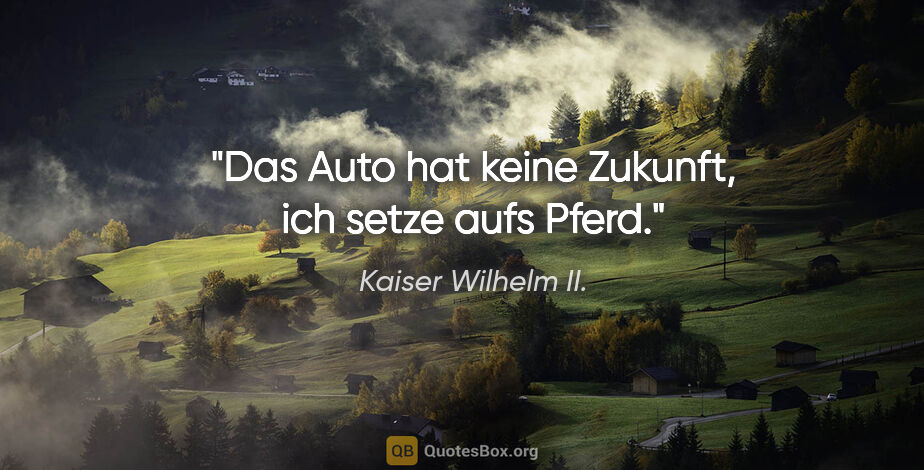 Kaiser Wilhelm II. Zitat: "Das Auto hat keine Zukunft, ich setze aufs Pferd."