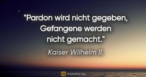 Kaiser Wilhelm II. Zitat: "Pardon wird nicht gegeben, Gefangene werden nicht gemacht."