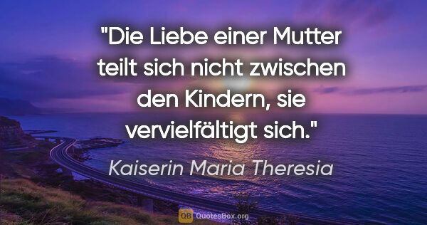 Kaiserin Maria Theresia Zitat: "Die Liebe einer Mutter teilt sich nicht zwischen den Kindern,..."