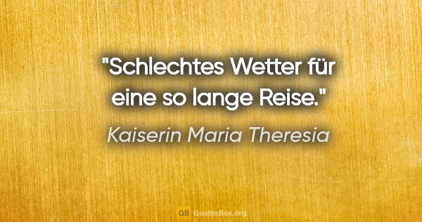 Kaiserin Maria Theresia Zitat: "Schlechtes Wetter für eine so lange Reise."