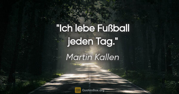 Martin Kallen Zitat: "Ich lebe Fußball jeden Tag."