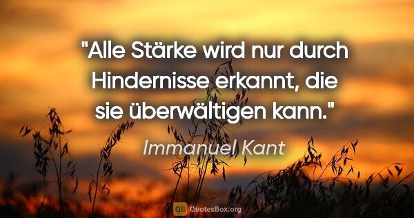 Immanuel Kant Zitat: "Alle Stärke wird nur durch Hindernisse erkannt, die sie..."