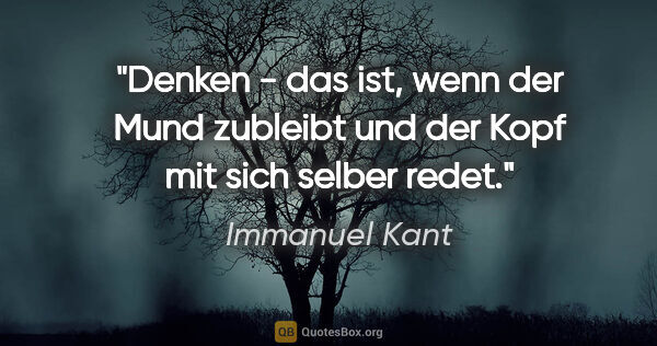 Immanuel Kant Zitat: "Denken - das ist, wenn der Mund zubleibt und der Kopf mit sich..."