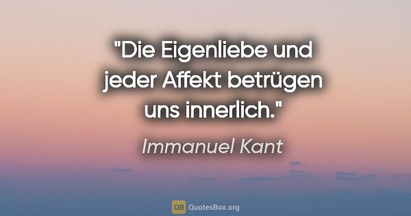 Immanuel Kant Zitat: "Die Eigenliebe und jeder Affekt betrügen uns innerlich."