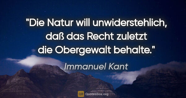 Immanuel Kant Zitat: "Die Natur will unwiderstehlich, daß das Recht zuletzt die..."