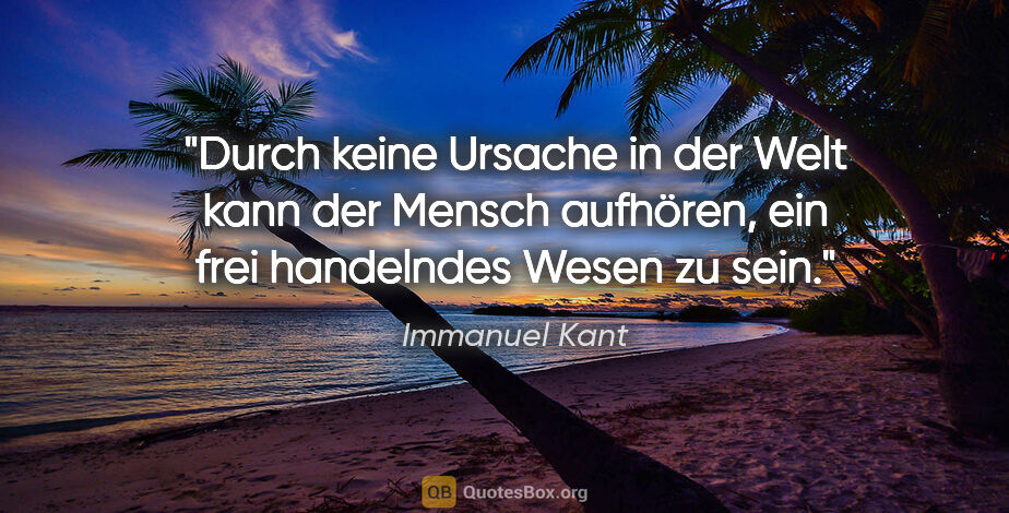 Immanuel Kant Zitat: "Durch keine Ursache in der Welt kann der Mensch aufhören, ein..."