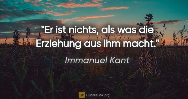 Immanuel Kant Zitat: "Er ist nichts, als was die Erziehung aus ihm macht."