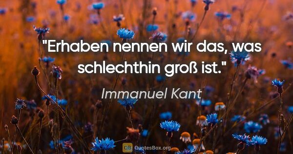 Immanuel Kant Zitat: "Erhaben nennen wir das, was schlechthin groß ist."